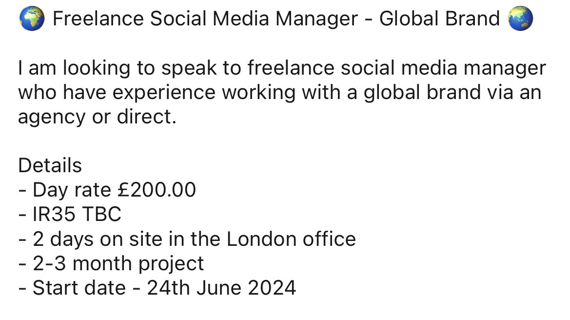 🌍 Freelance Social Media Manager - Global Brand 🌏   I am looking to speak to freelance social media manager who have experience working with a global brand via an agency or direct.   Details - Day rate £200.00  - IR35 TBC  - 2 days on site in the London office  - 2-3 month project  - Start date - 24th June 2024