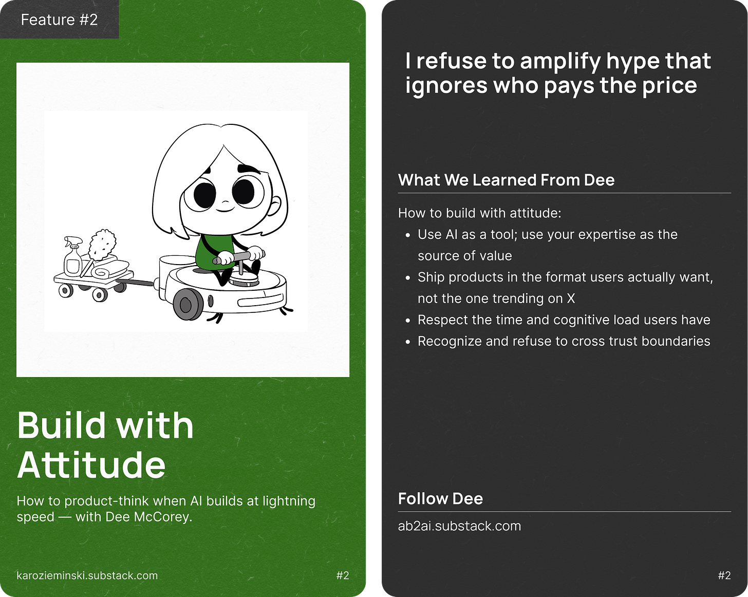 Two-card visual from Build with Attitude by Karo Zieminski, creator of the Product With Attitude Substack. Left card shows a minimalist black-and-white illustration of a woman riding a robotic floor cleaner while towing cleaning supplies, symbolizing ethical, hands-on AI use. Green background with the headline ‘Build with Attitude’ and subtitle ‘How to product-think when AI builds at lightning speed — with Dee McCrorey.’ Right card on a dark background reads ‘I refuse to amplify hype that ignores who pays the price’ and lists lessons learned from Dee: use AI as a tool while expertise creates value, ship in formats users actually want, respect users’ time and cognitive load, and recognize trust boundaries. Includes a call to follow Dee at ab2ai.substack.com. Visual style is editorial, calm, and values-driven, emphasizing ethical AI product thinking.