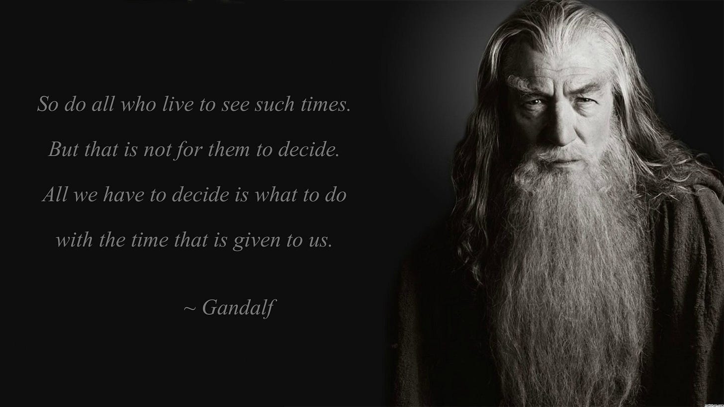 r/QuotesPorn - So do all who live to see such times. But that is not for them to decide. All we have to decide is what to do with the time that is given to us. Gandalf