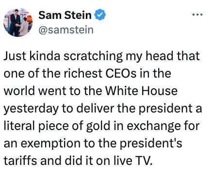 May be an image of 2 people, the Oval Office and text that says 'Sam Stein @samstein Just kinda scratching my head that one of the richest CEOs in the world went to the White House yesterday to deliver the president a literal piece of gold in exchange for an exemption to the president's tariffs and did it on live TV.'