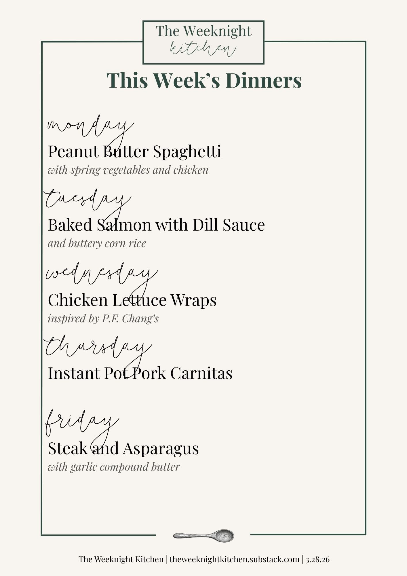 Monday – Peanut Butter Spaghetti with Chicken;  Tuesday – Salmon with Dill Yogurt Sauce; Wednesday – Chicken Lettuce Wraps; Thursday – Instant Pot Pork Carnitas; Friday – Steak with Asparagus