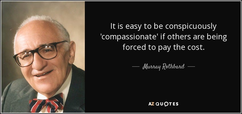 It is easy to be conspicuously 'compassionate' if others are being forced to pay the cost. - Murray Rothbard It is easy to be conspicuously 'compassionate' if others are being forced to pay the cost. - Murray Rothbard