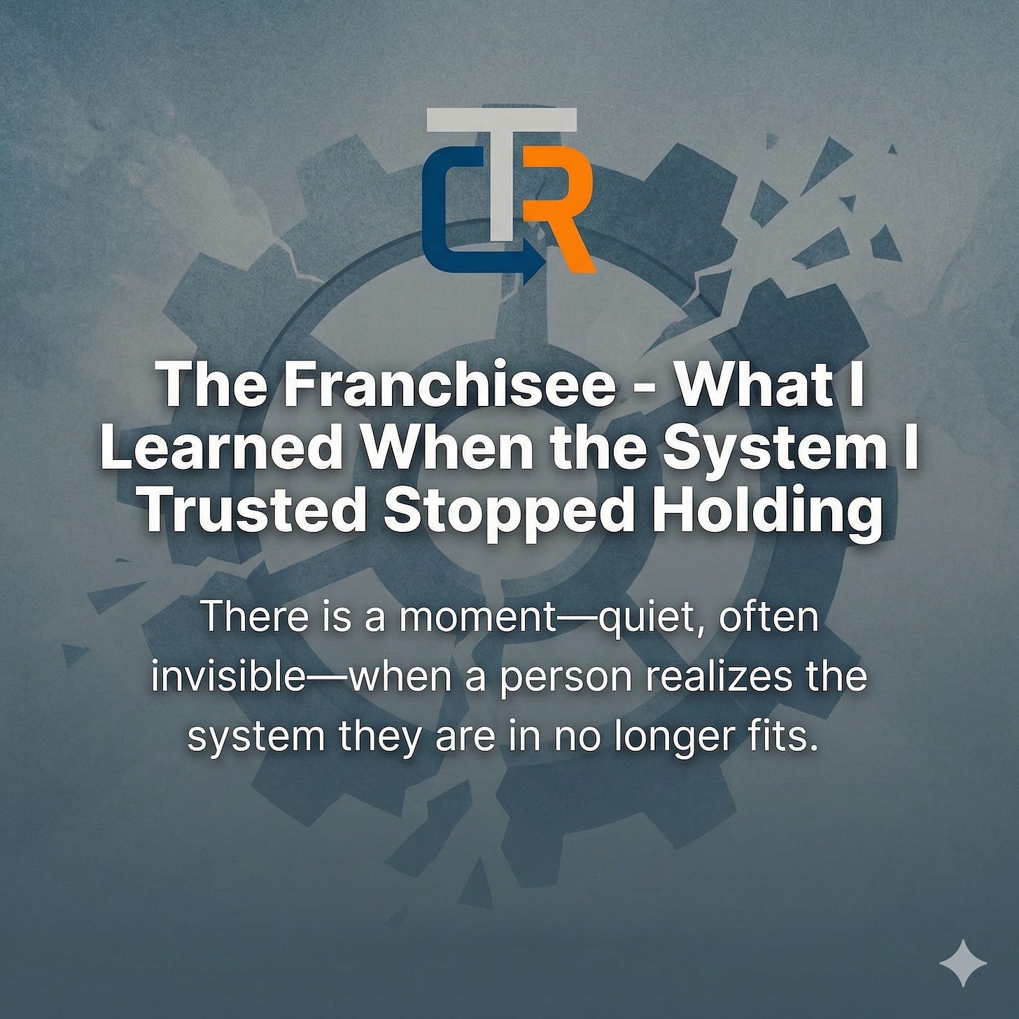 Substack cover image featuring the 'CTR' logo in blue and orange at the top. Below the logo, the main title text reads: 'The Franchisee - What I Learned When the System I Trusted Stopped Holding'. Underneath, the subtitle text reads: 'There is a moment—quiet, often invisible—when a person realizes the system they are in no longer fits.'. The background is a dark, textured illustration of a broken gear.
