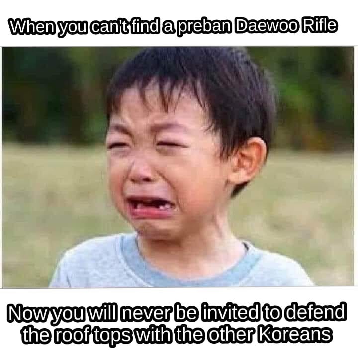 May be a meme of 1 person and text that says 'When you can'tfind a preban Daewoo Rifle Now you will never be invited to defend the roof tops with the other Koreans'