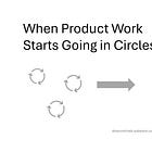 When Product Work Starts Going in Circles