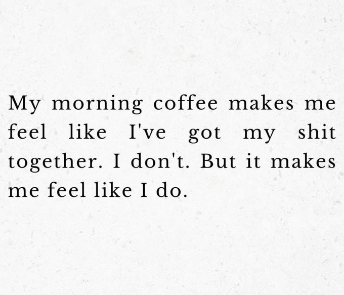 A white background with black text reading My morning coffee makes me feel like Ive got my shit together. I dont. But it makes me feel like I do. The text is centered and repeated in a simple layout.