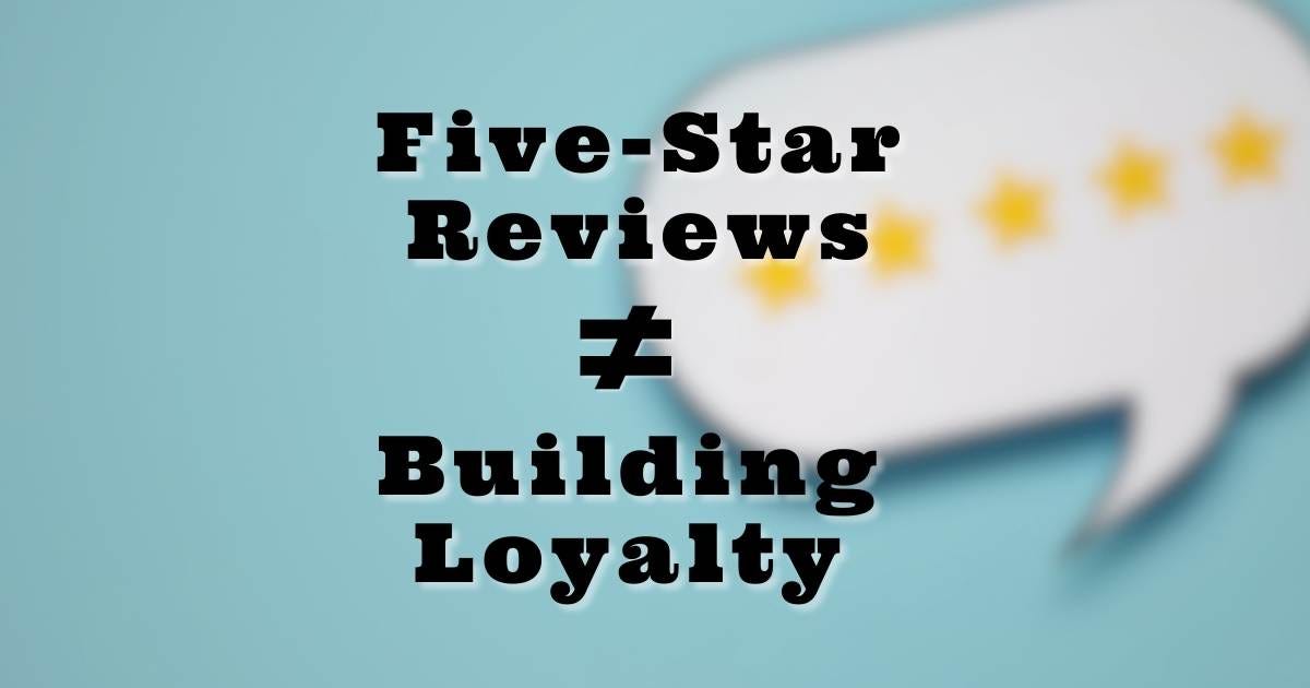 Your Five-Star Reviews Aren't Building Loyalty
