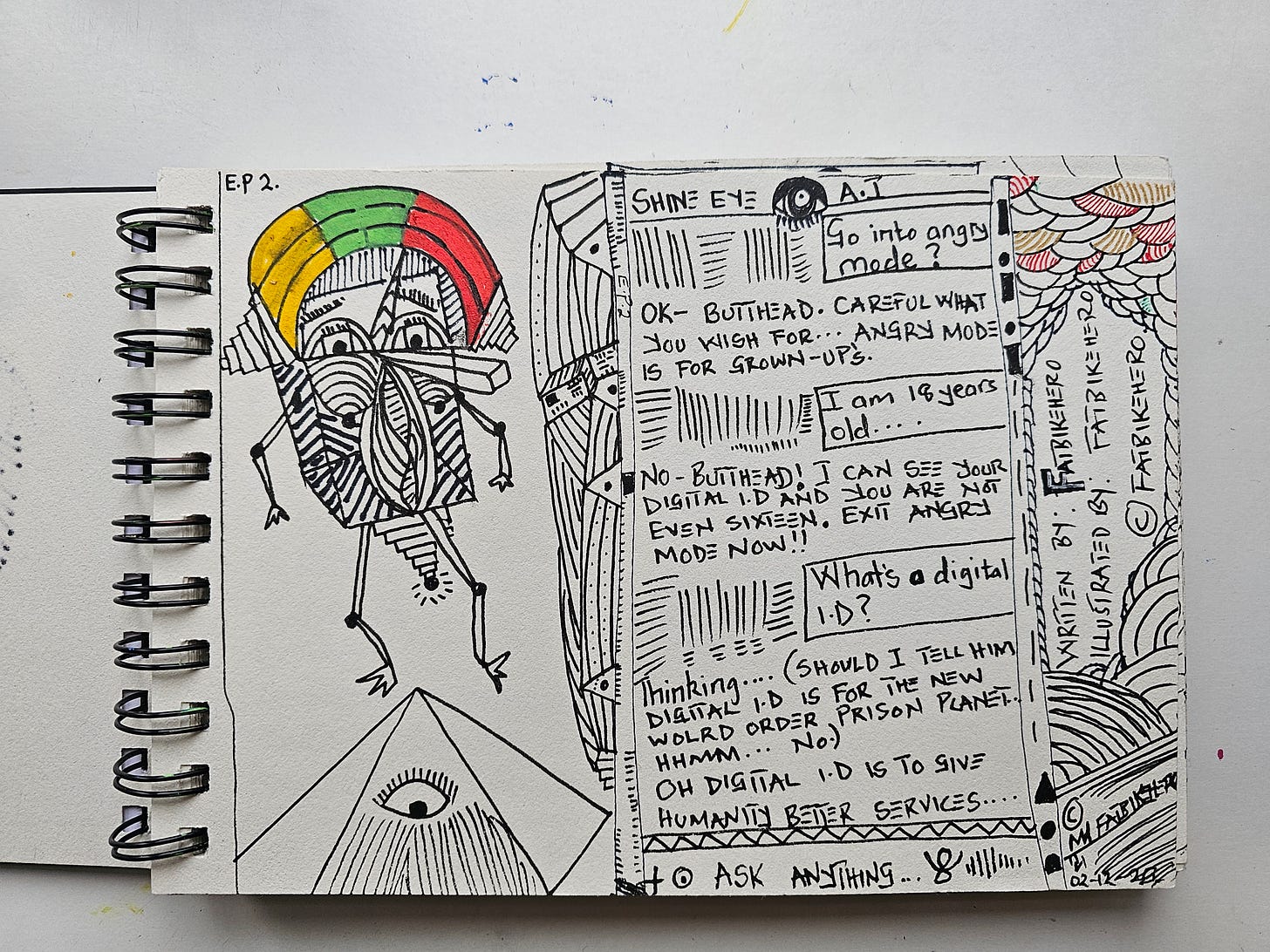 "A hand-drawn comic strip titled Shine Eye A.I. Episode 2 by FatbikeHero. The left side features a colorful, abstract robot character hovering over a pyramid with an eye. The right side shows a chat log where an AI refuses to go into 'angry mode,' reveals the user's age through Digital ID, and internally debates telling the user about a 'New World Order' before claiming Digital ID is for 'better services.'" "A hand-drawn comic strip titled Shine Eye A.I. Episode 2 by FatbikeHero. The left side features a colorful, abstract robot character hovering over a pyramid with an eye. The right side shows a chat log where an AI refuses to go into 'angry mode,' reveals the user's age through Digital ID, and internally debates telling the user about a 'New World Order' before claiming Digital ID is for 'better services.'"