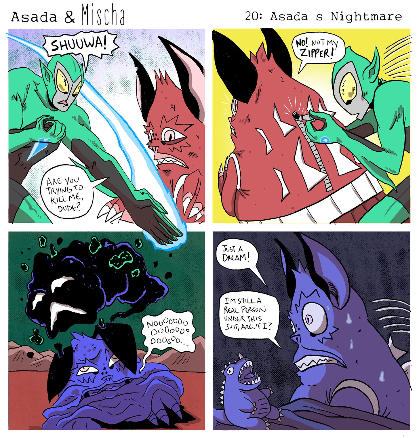 Asada & Mischa: Asada’s Nightmare  Panel 1: A green, Ultraman-like villain in a sleek bodysuit lunges toward Asada, striking a dramatic pose with glowing energy coursing around his arm. He shouts, “SHUUWA!” Asada recoils in alarm, yelling, “Are you trying to kill me, dude?!”  Panel 2: The villain grabs the zipper on Asada’s back. Asada panics, shouting, “No! Not my zipper!”  Panel 3: As the zipper opens, a dark, swirling mass of black smoke bursts out of Asada’s body. Asada screams, “Nooooooo!” while the shadowy energy engulfs the scene.  Panel 4: Asada jolts awake in bed, sitting in the dark and sweating. A small stuffed monster sits beside them. Asada gasps, “Just a dream! I’m still a real person under this suit, aren’t I?”