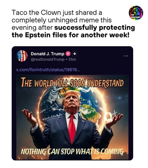 May be an image of ‎1 person and ‎text that says '‎Taco the Clown just shared a completely unhinged meme this evening after successfully protecting the Epstein files for another week! THE RESISTANCE Donald J. Trump @realDonaldTrump•55m @ ealDonaldTrump 55m x.com/florintruth/status/1969.. THE WORLDWILL WILL SOON LUNDERSTAND کاشک_اام_نبوی سمثی NOTHING CAN STOP WHAT IS COMING‎'‎‎
