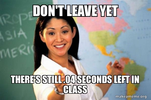 DON'T LEAVE YET THERE'S STILL .04 SECONDS LEFT IN CLASS - Unhelpful High  School Teacher Meme Generator