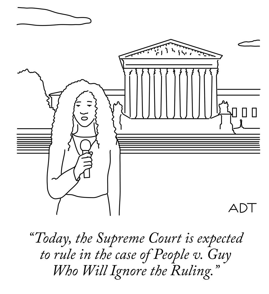 A reporter stands in front of the Supreme Court Building and says, “Today, the Supreme Court is expected to rule in the case of People v. Guy Who Will Ignore the Ruling.”