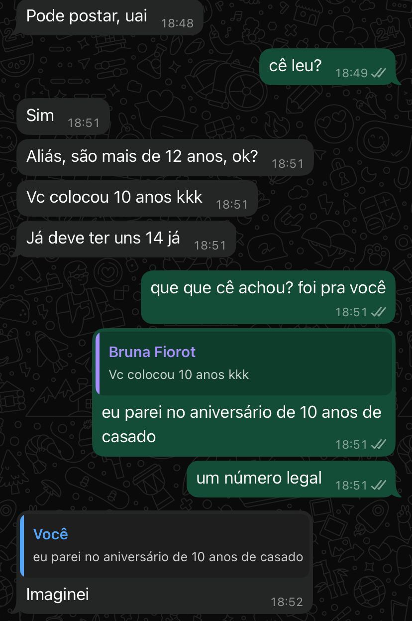 print do whatsapp onde se lê "pode postar, uai" "cê leu?" "sim. aliás, são mais de 12 anos. você colocou 10 anos kkk. já deve ter uns 14 já" "que que cê achou? foi pra você" "eu parei no aniversário de dez anos de casado. um número legal" "imaginei"