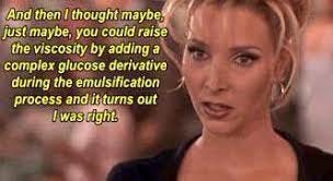 Screenshot from Romy and Michele's High School Reunion, where Michele is in her black suit at the reunion and says "And then I thought maybe, just maybe, you could raise the viscosity by adding a complex glucose derivative during the emulsification process and it turned out . . . I was right."