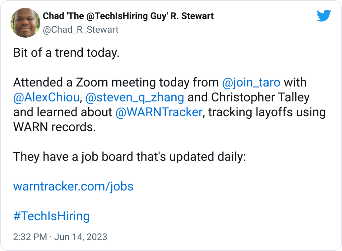Chad 'The @TechIsHiring Guy' R. Stewart @Chad_R_Stewart Bit of a trend today. Attended a Zoom meeting today from @join_taro with @AlexChiou , @steven_q_zhang and Christopher Talley and learned about @WARNTracker , tracking layoffs using WARN records. They have a job board that's updated daily: https://warntracker.com/jobs #TechIsHiring Chad 'The @TechIsHiring Guy' R. Stewart @Chad_R_Stewart Bit of a trend today. Attended a Zoom meeting today from @join_taro with @AlexChiou , @steven_q_zhang and Christopher Talley and learned about @WARNTracker , tracking layoffs using WARN records. They have a job board that's updated daily: https://warntracker.com/jobs #TechIsHiring