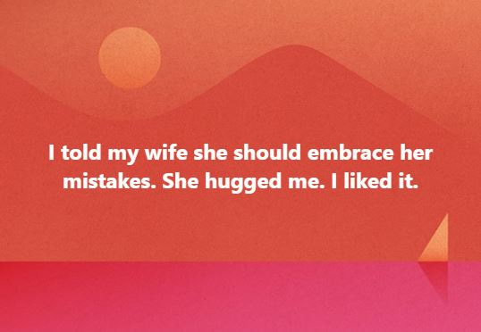 I told my wife she should embrace her mistakes. She hugged me. I liked it.