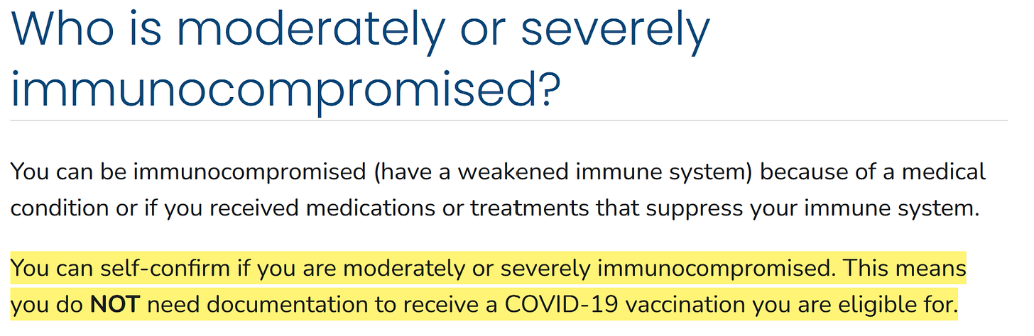 Who is moderately or severely immunocompromised?  You can be immunocompromised (have a weakened immune system) because of a medical condition or if you received medications or treatments that suppress your immune system.  You can self-confirm if you are moderately or severely immunocompromised. This means you do NOT need documentation to receive a COVID-19 vaccination you are eligible for.