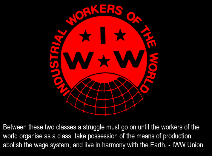 ‘Between these two classes a struggle must go on until the workers of the world organise as a class, take possession of the means of production, abolish the wage system, and live in harmony with the Earth.’ — IWW Constitution Preamble