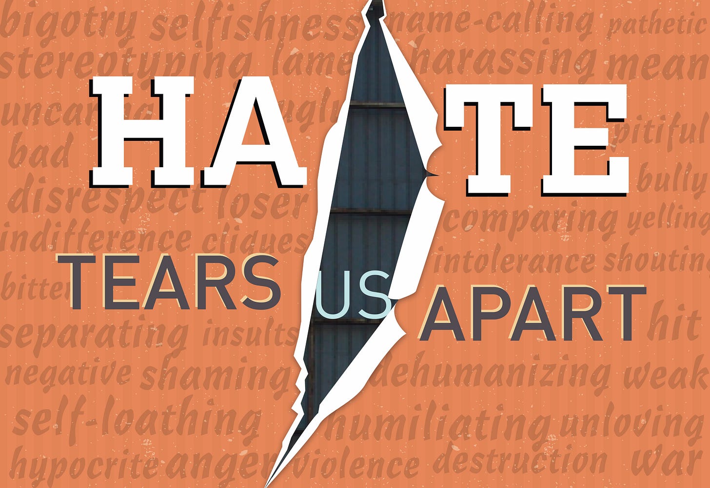 rectangular poster, orange background with words such as shaming, uncaring. In bold letters the word Hate and below Tears Us Apart. There is a rip in the center cutting through the words