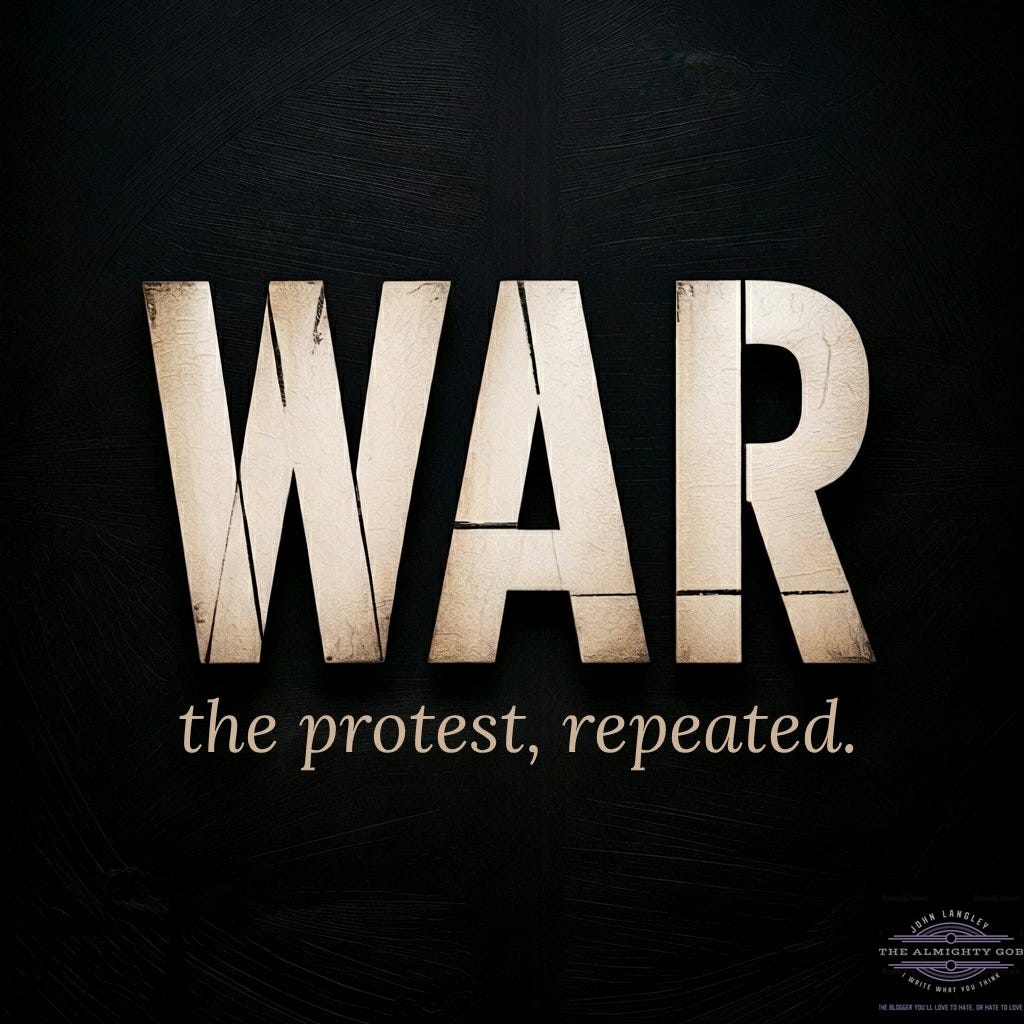 WAR — the protest, repeated. Header image for Oh, What a Lovely War Protest, Part 3 of 3, published by The Almighty Gob. WAR — the protest, repeated. Header image for Oh, What a Lovely War Protest, Part 3 of 3, published by The Almighty Gob.