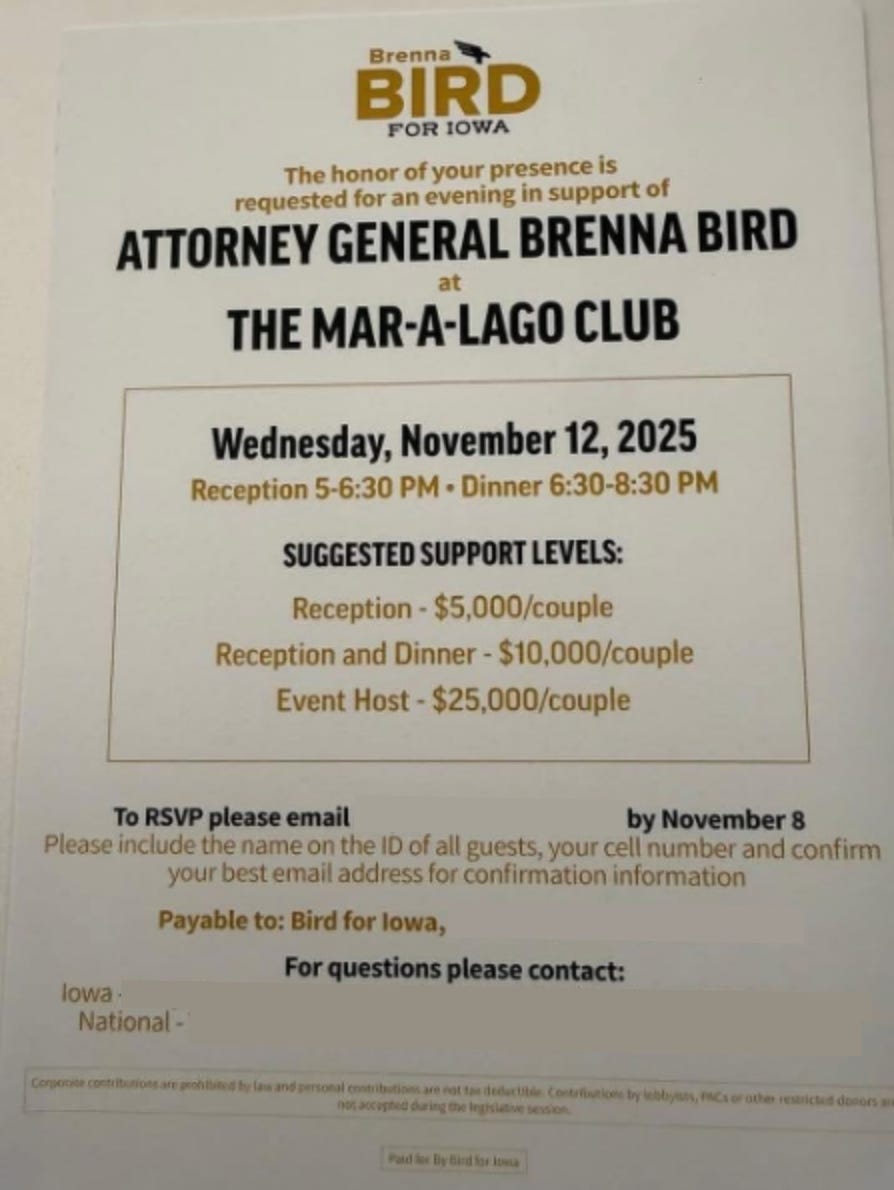 Redacted fundraiser invitation for Attorney General Brenna Bird at The Mar-a-Lago Club on Wednesday, November 12, 2025. The invitation lists a reception from 5:00 to 6:30 p.m. and dinner from 6:30 to 8:30 p.m., with suggested support levels of $5,000 per couple for reception, $10,000 per couple for reception and dinner, and $25,000 per couple for event host. Contact details are redacted.