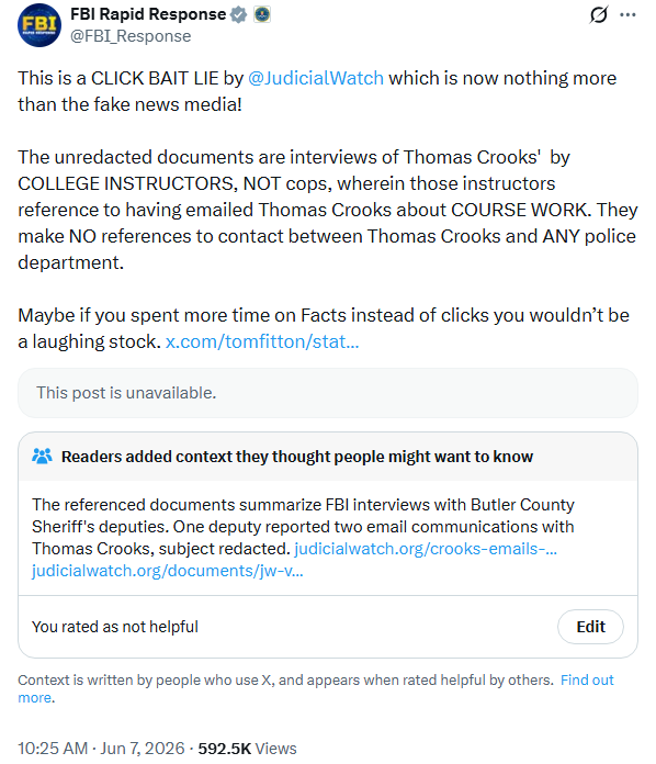 Screenshot of June 7, 2024 tweet by FBI Rapid Response. Text: 'This is a CLICK BAIT LIE by  @JudicialWatch  which is now nothing more than the fake news media!   The unredacted documents are interviews of Thomas Crooks'  by COLLEGE INSTRUCTORS, NOT cops, wherein those instructors reference to having emailed Thomas Crooks about COURSE WORK. They make NO references to contact between Thomas Crooks and ANY police department.    Maybe if you spent more time on Facts instead of clicks you wouldn’t be a laughing stock.'