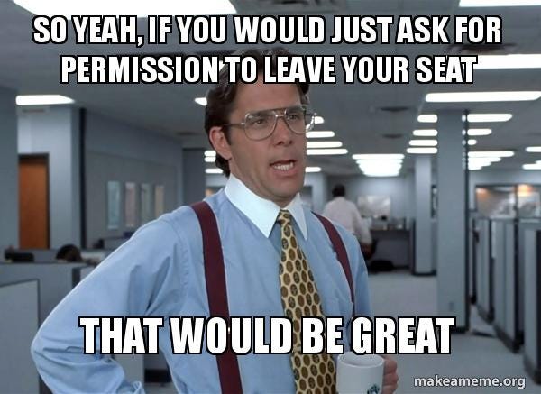So yeah, if you would just ask for permission to leave your seat ...