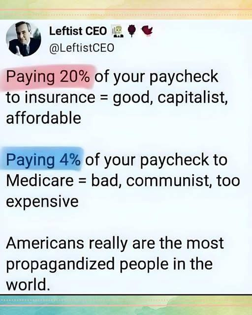May be an image of 1 person and text that says 'Leftist CEO 1l @LeftistCEO Paying 20% of your paycheck to insurance = good, capitalist, affordable Paying 4% of your paycheck to Medicare = bad, communist, too expensive Americans really are the most propagandized people in the world.'