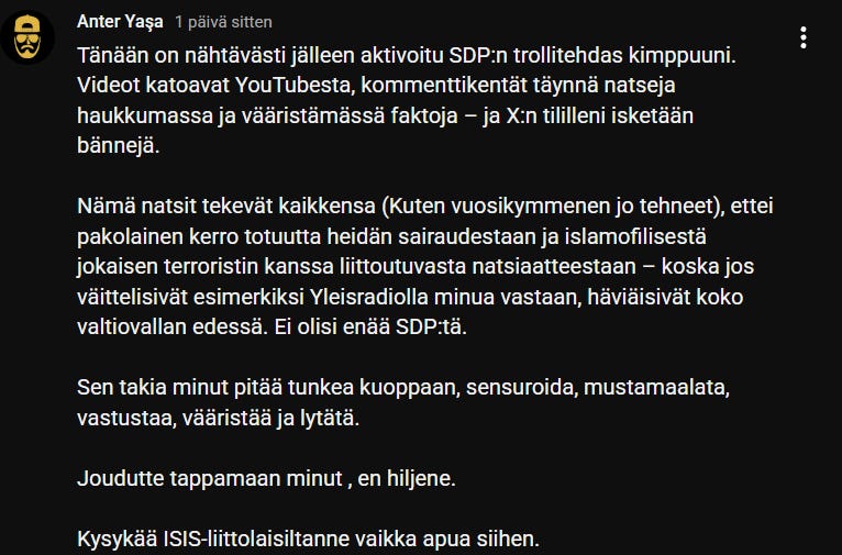 Ilmoitin tästä vainosta ja toiminnasta YouTubessa, kun huomasin, kuinka systemaattisesti ja jatkuvasti sometileilleni tehdään ilmoituksia. Ilmoitin tästä vainosta ja toiminnasta YouTubessa, kun huomasin, kuinka systemaattisesti ja jatkuvasti sometileilleni tehdään ilmoituksia.