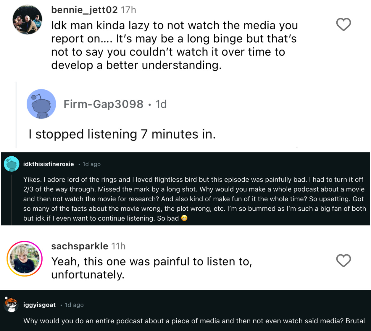 "An array of comments including: “Yikes. I adore lord of the rings and I loved flightless bird but this episode was painfully bad. I had to turn it off 2/3 of the way through. Missed the mark by a long shot. Why would you make a whole podcast about a movie and then not watch the movie for research? And also kind of make fun of it the whole time? So upsetting. Got so many of the facts about the movie wrong, the plot wrong, etc. I’m so bummed as I’m such a big fan of both but idk if I even want to continue listening. So bad” and “Why would you do an entire podcast about a piece of media and then not even watch said media?”"
