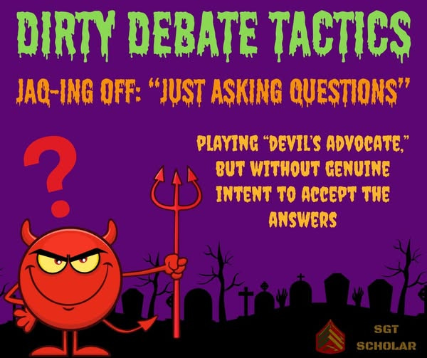 May be a graphic of text that says 'DIRTY DEBATE TACTICS JAQ-ING JAQ- OFF: "JUST AŞKING QUESTIONS ? PLAYING "DEVIL'S ADVOCATE," BUT WITHOUT GENUINE INTENT TO ACCEPT THE ANSWERS'