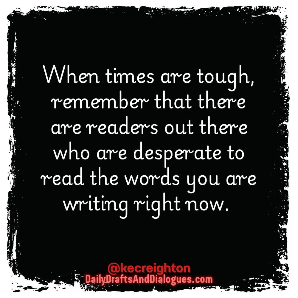 When times are tough, remember that there are readers out there who are desperate to read the words you are writing right now. 