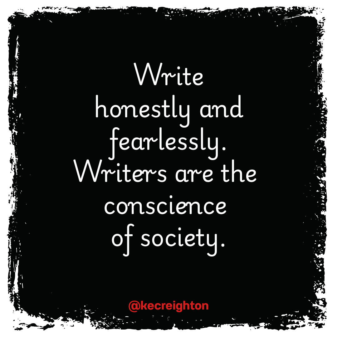 Write honestly and fearlessly. Writers are the conscience of society.