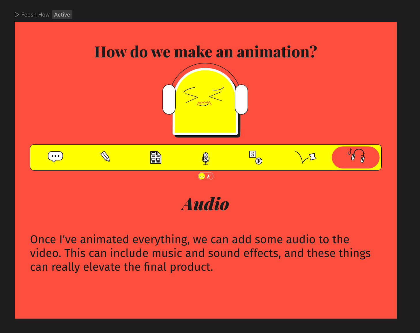 On a solid bright red background, text reads “How do we make an animation?”. Directly below that text a yellow character, in the shape of a tall rectangle with rounded edges on top, is wearing white headphones. Below that is a row of 7 icons on a yellow background, with the final icon on a rounded red rectangle. Below that is the text “Audio” and a paragraph that reads “Onice I’ve animated everything, we can add some audio to the video. This can include music and sound efffects, and these things can really elevate the final product.
