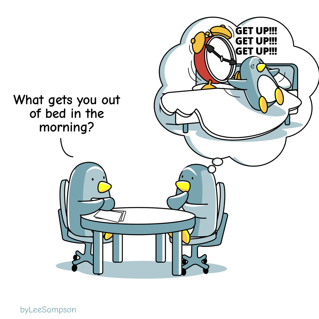 A penguin is in a one on one meeting with another penguin and is being asked, What gets you out of bed in the morning?" the other penguin has a thought bubble with a comical scene of an over sized alarm clock kicking it out of bed while saying "Get Up" repeatedly.