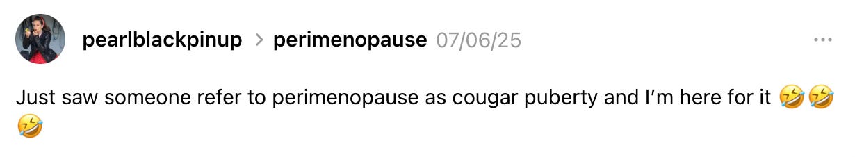 A post on Threads by pearlblackpinup: Just saw someone refer to perimenopause as cougar puberty and I am here for it.