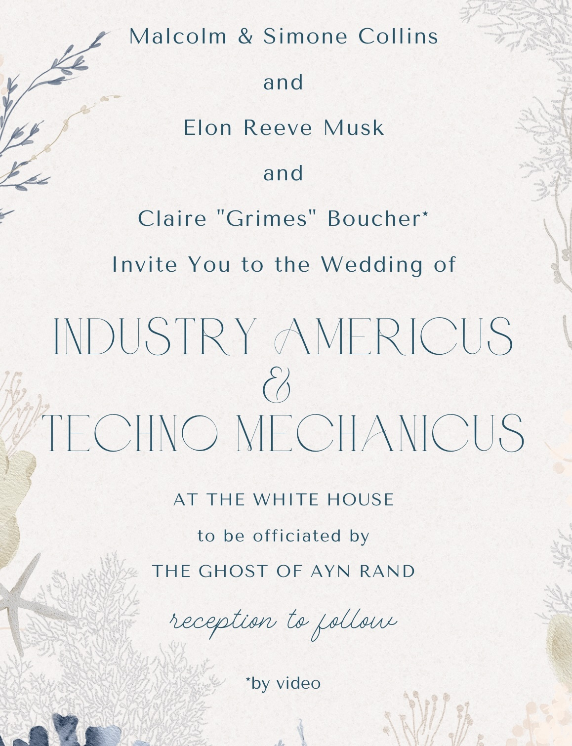 A picture of a coral-reef theme wedding invitation in a light beige palette. The text reads, “Malcolm and Simone Collins, and Elon Reeves Musk, and Claire “Grimes” Boucher (with an asterisk to the footnote “by video”), invite you to the wedding of Industry Americus and Techno Mechanicus. At the White House. To be officiated by: the ghost of Ayn Rand. Reception to follow.” The names Industry Americus and Techno Mechanicus are in conspicuously larger, curvy type. 
