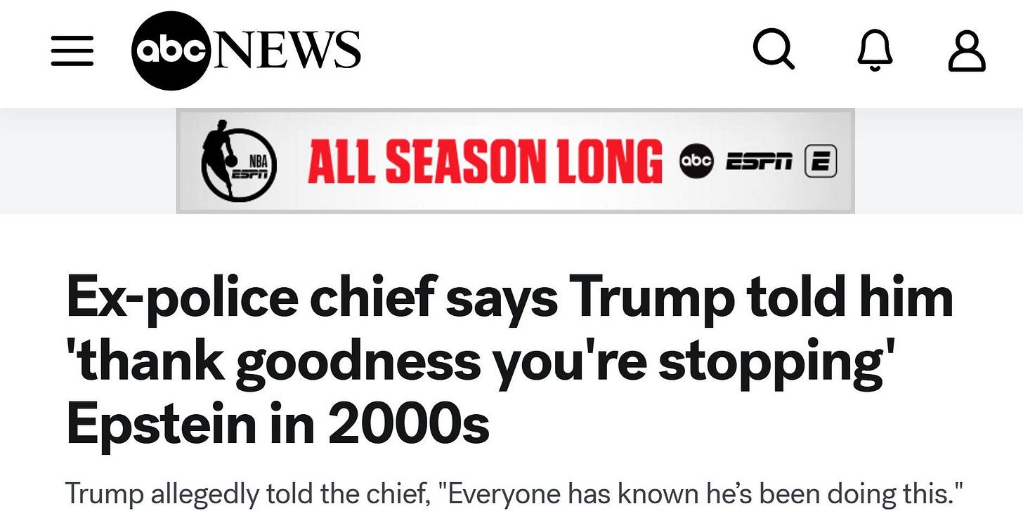 May be an image of text that says 'Parometric| x (8)racebook f tvents| substack Hom HEX BAI police atnensoiii trump told dgpwsss/1/ source= goodness- stopping epstein 10254&utm_ Gemini abc abcNEWS Q ปี म la Verilyil il's yKMu ALL SEASON LONG abc Ex-police chief says Trump told him 'thank goodness you're stopping Epstein in 2000s Trump allegedly told the chief, "Everyone has known he's been doing this." C Search 3TF δKκ 데0날 016AM 2/10/2006'