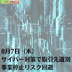 8月7日（木）サイバー対策で取引先選別 事業停止リスク回避