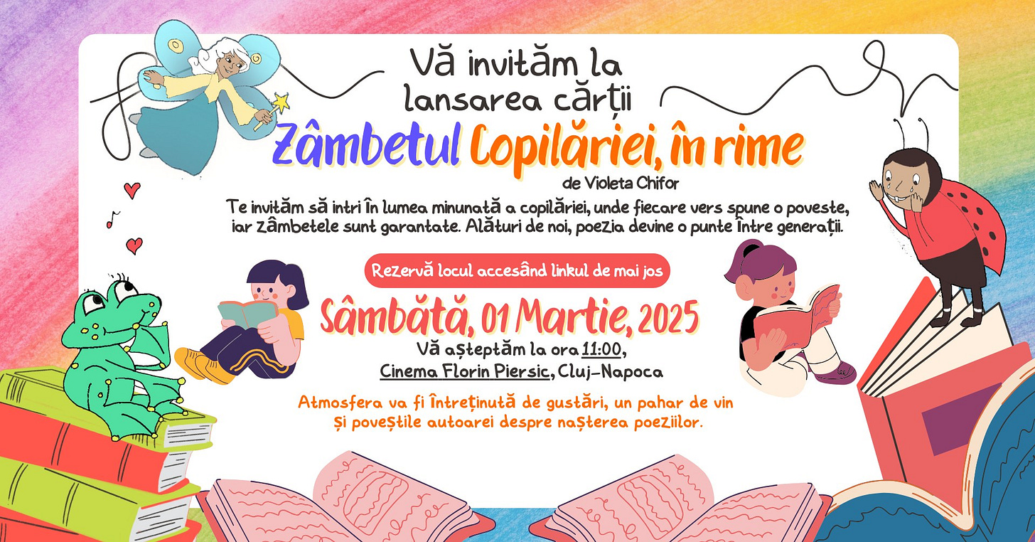 May be an illustration of text that says "Vă invităm ăm la lansarea cărții Zâmbetul Copilăriei, de Violeta Chifor în rime Te invităn să intri în lumea minunată ၀ α copilăriei, unde fiecare vers spune povesłe, iar zâmbetele sunt garantate. Alături de noi, poezia devine punte Intre generații. Rezervă locul accesand linkul de mai jos Sâmbătă, 01 Martie, 2025 Vă așłeptăm la ora 11:00, Cinema Florin Piersic, Cluj-Napoca Atmosfera va fi întreținuță de gustări, un pahar de vin și poveștile autoarei despre nașłerea poeziilor."