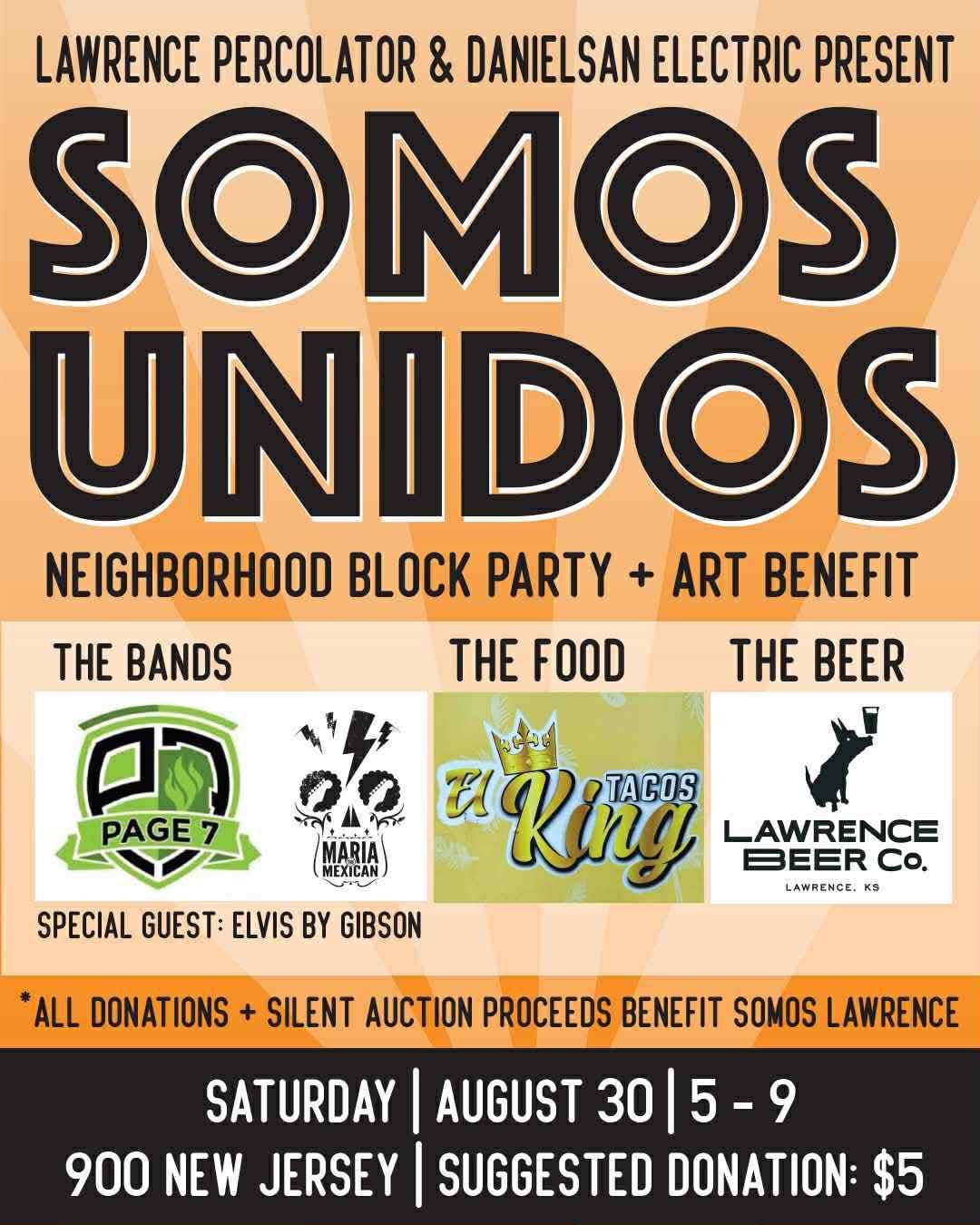 May be an image of text that says 'LAWRENCE PERCOLATOR & DANIELSAN ELECTRIC PRESENT SOMOS UNIDOS NEIGHBORHOOD BLOCK PARTY ART BENEFIT THE FOOD THE BEER THE BANDS PAGE7 MARIA SPECIAL GUEST: ELVIS BY GIBSON King TACOS LAWRENCE BEER LAWRENCE. KS ALL DONATIONS SILENT AUCTION PROCEEDS BENEFIT SOMOS LAWRENCE SATURDAY 900 NEW JERSEY AUGUST 30 5-9 5 SUGGESTED DONATION: $5'