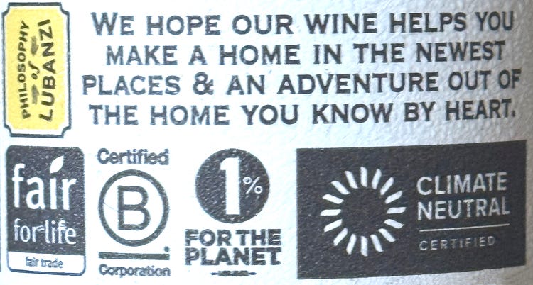 No mere virtue signaling: Discovering that <a href="https://www.wine-searcher.com/find/lubanzi+chenin+blanc+swartland+coastal+western+cape+south+africa/1/usa?referring_site=WLP" target="_new">Lubanzi Swartland Chenin Blanc</a> is Fair for Life fair-trade certified, B-Corp certified for social and environmental impact, 1% For the Planet certified, and Climate Neutral certified helped me make the decision to buy it.