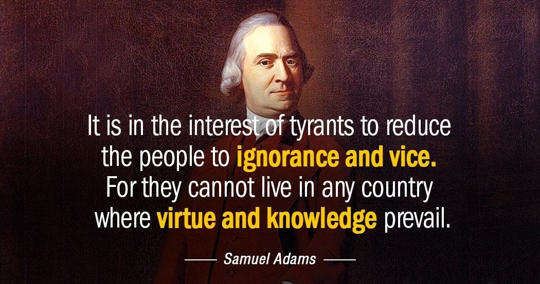 Samuel Adams quote: It is in the interest of tyrants to reduce the people to ignorance... Samuel Adams quote: It is in the interest of tyrants to reduce the people to ignorance...