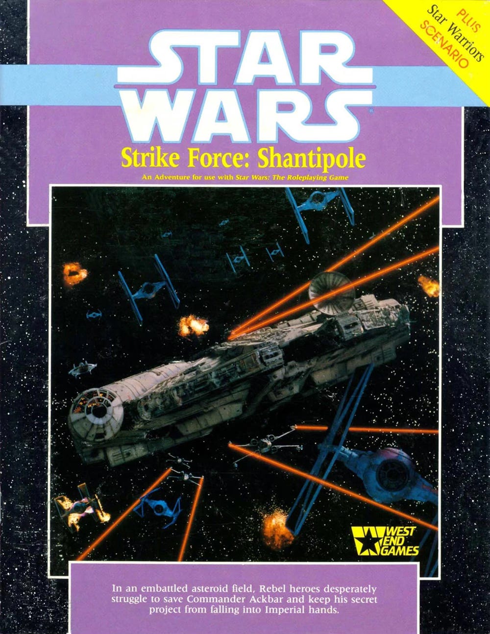 Cover of a Star Wars RPG module. An image of X-wings and TIE Fighters and the Millennium Falcon engaged ina pitched dog fight. This image is surrounded by text. MODULE TITLE: STAR WARS: Strike Force: Shantipole by West End Games Plus: Star Warriors Scenario MODULE DESCRIPTOR: An Adventure for use with Star Wars: The Roleplaying Game. In an embattled asteroid field, Rebel heroes desperately struggle to save Commander Ackbar and keep his secret project from falling into Imperial hands. Cover of a Star Wars RPG module. An image of X-wings and TIE Fighters and the Millennium Falcon engaged ina pitched dog fight. This image is surrounded by text. MODULE TITLE: STAR WARS: Strike Force: Shantipole by West End Games Plus: Star Warriors Scenario MODULE DESCRIPTOR: An Adventure for use with Star Wars: The Roleplaying Game. In an embattled asteroid field, Rebel heroes desperately struggle to save Commander Ackbar and keep his secret project from falling into Imperial hands.