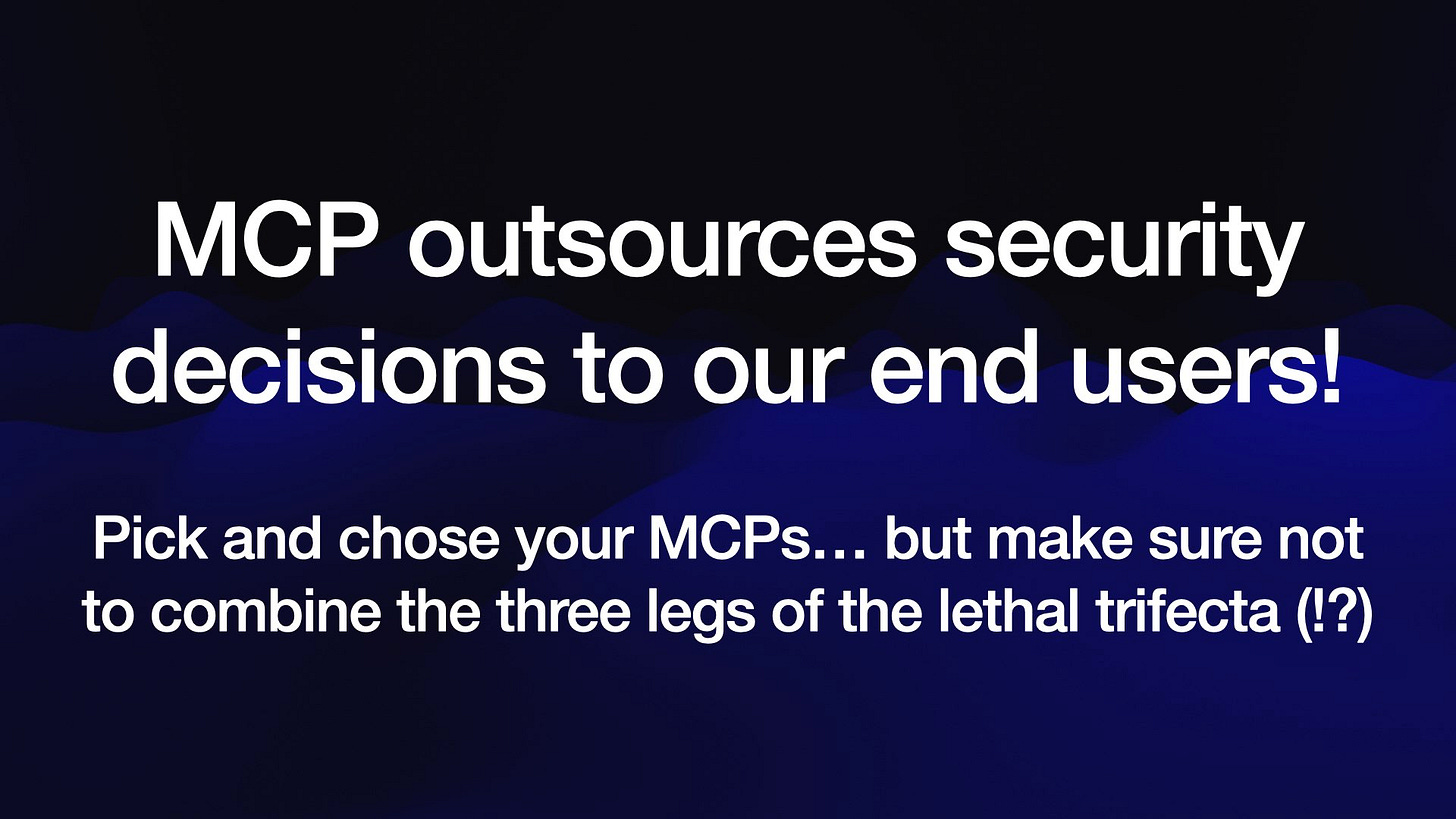 MCP outsources security
decisions to our end users!
Pick and chose your MCPs... but make sure not
to combine the three legs of the lethal trifecta (!?)
