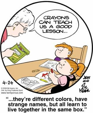May be an image of text that says 'CRAYONS CAN TEACH US A GOOD LESSON... ር 1茶0 JESF 4-24 2008 BA Keane, Ing Dist King eltures Synd www www.familydirous.com "...they're different colors, have strange names, but all learn to live together in the same box."'
