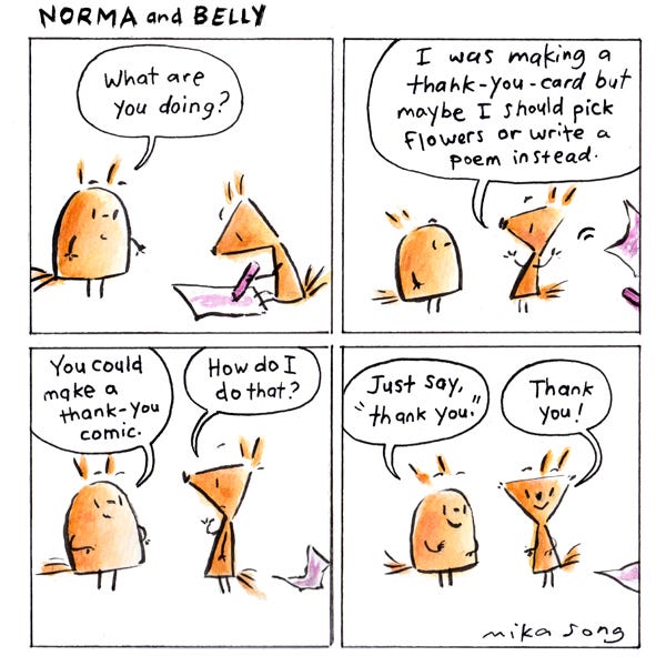 Belly the squirrel asks Norma what she is doing. She says she was making a thank-you card but maybe she should pick flowers or write a poem instead. Belly says she should make a thank-you poem. Norma asks how. Belly tells her to just say thank you. Norma says, “Thank you!”
