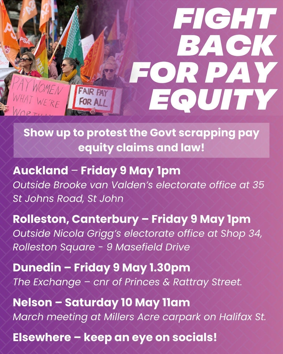 May be an image of 2 people and text that says "PAY WOMEN WHAT WE WE'RE WORTM FAIR PAY FOR ALL FIGHT BACK FOR PAY EQUITY Show up to protest the Govt scrapping pay equity claims and law! Auckland Friday 9 May 1pm Outside Brooke van Valden's electorate office at 35 St Johns Road, St John Rolleston, Canterbury Friday 9 May 1pm Outside Nicola Grigg's electorate office at Shop 34, Rolleston Square- Masefield Drive Dunedin Friday 9 May 1.30pm The Exchange- cnr of Princes & Rattray Street. Nelson- Saturday 10 May 11am March meeting at Millers Acre carpark on Halifax St. Elsewhere- keep an eye on socials!"