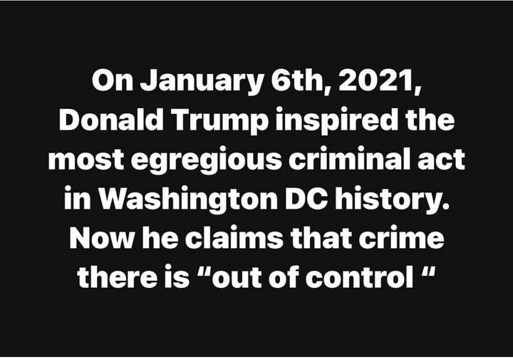 May be an image of text that says 'On January 6th, 2021, Donald Trump inspired the most egregious criminal act in Washington DC history. Now he claims that crime there is "out of control"'