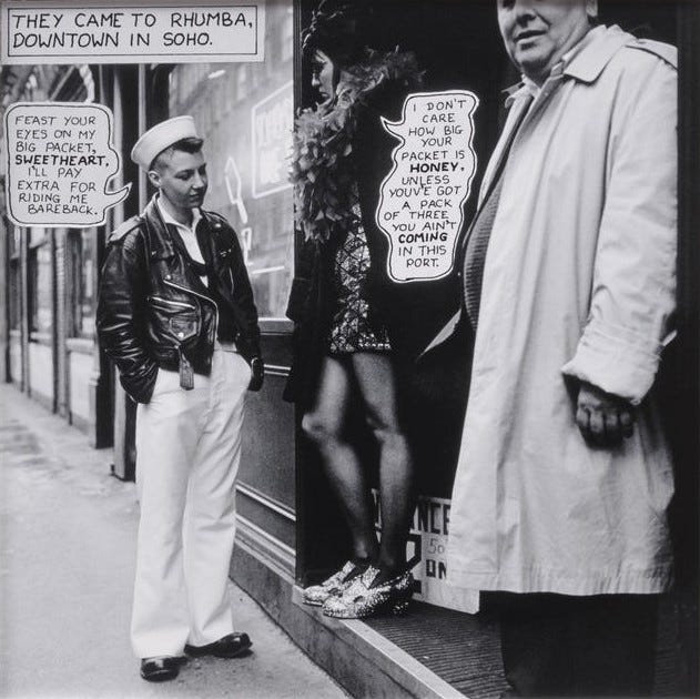 A black-and-white photo in Soho features a sailor in uniform and a woman in a feathered boa, engaged in a comic-style dialogue. A man in a trench coat stands close, highlighting a lively, urban atmosphere with a humorous tone. Speech bubbles add a playful, cheeky context to the scene. The caption in the top left corner says 'They came to Rhumba, downtown in Soho'. The speech bubble for the sailor says 'Feast your eyes on my big packet, sweetheart. I'll pay extra for riding me bareback.' The speech bubble for the drag queen says 'I don't care how big your packet is honey, unless you've got a pack of three, you ain't coming in this port.' Tessa is wearing a dress, feather boa, stockings, and small high heels. She has black hair with bangs. The sailor is wearing white pants, a leather jacket with a white shirt underneath, a white hat, and black shoes.